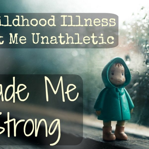 How A Childhood Illness That Left Me Weak, Made Me Strong